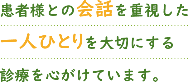 患者様との会話を重視した一人ひとりを大切にする診療を心がけています。